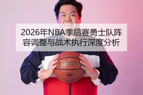 2026年NBA季后赛勇士队阵容调整与战术执行深度分析