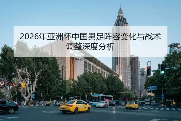 2026年亚洲杯中国男足阵容变化与战术调整深度分析